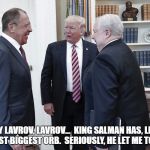 Hey Lavrov, Lavrov... | HEY LAVROV, LAVROV...  KING SALMAN HAS, LIKE, THE MOST BIGGEST ORB.  SERIOUSLY, HE LET ME TOUCH IT! | image tagged in hey lavrov lavrov... | made w/ Imgflip meme maker