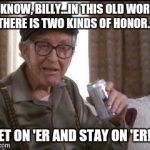 Grandpa was so wise... | YA KNOW, BILLY...IN THIS OLD WORLD, THERE IS TWO KINDS OF HONOR... "GET ON 'ER AND STAY ON 'ER!"... | image tagged in grandpa,true dat,funny,memes,old folks | made w/ Imgflip meme maker