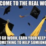 graduation hats | WELCOME TO THE REAL WORLD; NOW GO WORK, EARN YOUR KEEP AND DO SOMETHING TO HELP SOMEONE ELSE. | image tagged in graduation hats | made w/ Imgflip meme maker