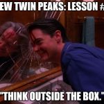 Twin Peaks | NEW TWIN PEAKS: LESSON #1; "THINK OUTSIDE THE BOX." | image tagged in twin peaks | made w/ Imgflip meme maker