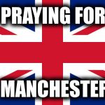 Praying for Manchester | PRAYING FOR; MANCHESTER | image tagged in praying for manchester | made w/ Imgflip meme maker