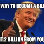Billionaire | ONE EASY WAY TO BECOME A BILLIONAIRE; INHERIT 2 BILLION FROM YOUR DAD | image tagged in donald trump | made w/ Imgflip meme maker
