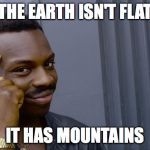 The guy tapping head | THE EARTH ISN'T FLAT; IT HAS MOUNTAINS | image tagged in the guy tapping head | made w/ Imgflip meme maker