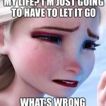 Elsa upset | WHAT DID I DO WITH MY LIFE? I'M JUST GOING TO HAVE TO LET IT GO; WHAT'S WRONG WITH ME?! | image tagged in elsa upset,memes | made w/ Imgflip meme maker