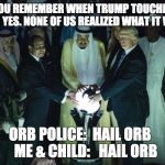 Trump Orb | CHILD:   DO YOU REMEMBER WHEN TRUMP TOUCHED THE ORB?

       ME:   YES. NONE OF US REALIZED WHAT IT WOULD-; ORB POLICE:  HAIL ORB

  ME & CHILD:   HAIL ORB | image tagged in trump orb | made w/ Imgflip meme maker