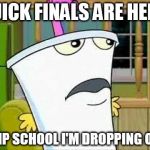 master shake | QUICK FINALS ARE HERE; SKIP SCHOOL I'M DROPPING OUT | image tagged in master shake | made w/ Imgflip meme maker