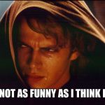 Crying  | I'M NOT AS FUNNY AS I THINK I AM | image tagged in anakin crying,anakin skywalker,anakin star wars,am i the only one around here,not funny | made w/ Imgflip meme maker