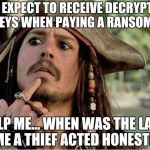 Misunderstanding Ransomware | YOU EXPECT TO RECEIVE DECRYPTION KEYS WHEN PAYING A RANSOM? HELP ME… WHEN WAS THE LAST TIME A THIEF ACTED HONESTLY? | image tagged in jack sparrow,thief,ransomware,ransom,memes,funny | made w/ Imgflip meme maker