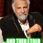 Most Interesting Man (Without Beer) | ... AND THEN I TOLD HIM MARK SHUT UP | image tagged in most interesting man without beer | made w/ Imgflip meme maker