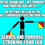VirtueSignalling | VIRTUE SIGNALING " MY THOUGHTS AND PRAYERS ARE WITH ......."; OR PUTTING THE FLAG OF THE LAST TERRORISED PLACE ON YOUR PAGE; SERVES ONE PURPOSE. STROKING YOUR EGO. | image tagged in virtuesignalling | made w/ Imgflip meme maker