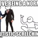 autistic screeching | I LOVE BEING A NORMIE; (AUTISTIC SCREECHING) | image tagged in autistic screeching | made w/ Imgflip meme maker