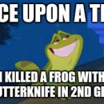 Prince Naveen Frog | ONCE UPON A TIME; I KILLED A FROG WITH A BUTTERKNIFE IN 2ND GRADE | image tagged in prince naveen frog | made w/ Imgflip meme maker