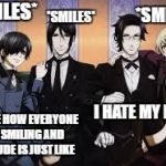 BLACK BUTLER | *SMILES*; *SMILES*; *SMILES*; I HATE MY LIFE; I LOVE HOW EVERYONE IS SMILING AND CLAUDE IS JUST LIKE | image tagged in black butler | made w/ Imgflip meme maker