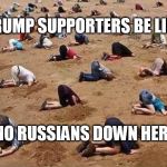 the president will be by with the lube any minute | TRUMP SUPPORTERS BE LIKE; NO RUSSIANS DOWN HERE | image tagged in trump supporters | made w/ Imgflip meme maker