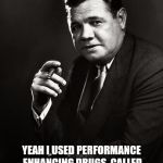 Babe Ruth | YEAH I USED PERFORMANCE ENHANCING DRUGS, CALLED 20 YEAR OLD SCOTCH AND CIGARS | image tagged in babe ruth | made w/ Imgflip meme maker
