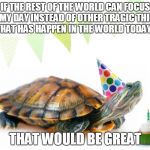 May 23, Is National Turtle Day | IF THE REST OF THE WORLD CAN FOCUS ON MY DAY INSTEAD OF OTHER TRAGIC THINGS THAT HAS HAPPEN IN THE WORLD TODAY? THAT WOULD BE GREAT | image tagged in turtle birthday,that would be great,meme | made w/ Imgflip meme maker