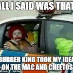 Red heads be crazy | ALL I SAID WAS THAT; BURGER KING TOOK MY IDEA ON THE MAC AND CHEETOS | image tagged in red heads be crazy | made w/ Imgflip meme maker