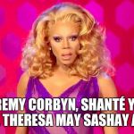 RuPaul Shade | JEREMY CORBYN, SHANTÉ YOU STAY.
THERESA MAY SASHAY AWAY | image tagged in rupaul shade | made w/ Imgflip meme maker