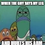 Mad fish | WHEN THE GUY SAYS MY LEG; AND HURTS HIS ARM | image tagged in mad fish | made w/ Imgflip meme maker