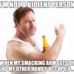 It's nobody's fault, it's just an unfortunate situation... | I'M NOT A VIOLENT PERSON; BUT WHEN MY SMACKING ARM GETS DRUNK AND MY OTHER HAND'S OCCUPIED . . . | image tagged in violent drunk,abusive relationships,drunk guy,what's your excuse,i could use a drink,better drink my own piss | made w/ Imgflip meme maker