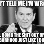 Ronald Reagan | DON'T TELL ME I'M WRONG OR I'LL BOMB THE SHIT OUT OF YOUR NEIGHBORHOOD JUST LIKE I DID LIBYA | image tagged in ronald reagan,criticism,bomb,neighborhood,libya,bombing | made w/ Imgflip meme maker
