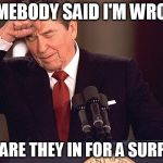 Ronald Reagan | SOMEBODY SAID I'M WRONG; BOY, ARE THEY IN FOR A SURPRISE | image tagged in ronald reagan,criticism,ronald,reagan,hatred,hate | made w/ Imgflip meme maker