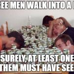 Drunk guys | THREE MEN WALK INTO A BAR; SURELY, AT LEAST ONE OF THEM MUST HAVE SEEN IT | image tagged in drunk guys,dank memes,skits bits and nits,funny,bad puns,hilarious | made w/ Imgflip meme maker