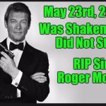 My Vote For Best 007 | May 23rd, 2017; Was Shaken, But Did Not Stir; RIP Sir Roger Moore | image tagged in roger moore,rip | made w/ Imgflip meme maker