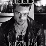 unleash the beast | IF THE BOY SEEKS TO SURVIVE, HE MUST UNLEASH HIS INNER DEMONS | image tagged in tyler durden b/w | made w/ Imgflip meme maker