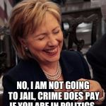 Hillary LOL | NO, I AM NOT GOING TO JAIL, CRIME DOES PAY IF YOU ARE IN POLITICS. | image tagged in hillary lol | made w/ Imgflip meme maker