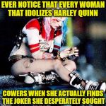 Harley Quinn Sad | EVER NOTICE THAT EVERY WOMAN THAT IDOLIZES HARLEY QUINN; COWERS WHEN SHE ACTUALLY FINDS THE JOKER SHE DESPERATELY SOUGHT | image tagged in harley quinn sad | made w/ Imgflip meme maker