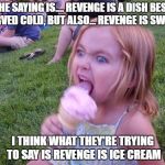 Angry Ice Cream Girl | THE SAYING IS.... REVENGE IS A DISH BEST SERVED COLD, BUT ALSO... REVENGE IS SWEET. I THINK WHAT THEY'RE TRYING TO SAY IS REVENGE IS ICE CREAM | image tagged in ice cream,revenge,funny,funny memes | made w/ Imgflip meme maker