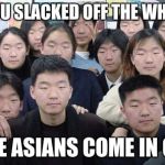 Asians look the same | WHEN YOU SLACKED OFF THE WHOLE TIME; AND THE ASIANS COME IN CLUTCH | image tagged in asians look the same | made w/ Imgflip meme maker