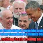 Troll level: Pontiff | clh; When Trump visited, I gave him a signed copy of my encyclical on Climate Change. Man, nothing beats trolling an idiot! | image tagged in pope troll trump drumpf idiot | made w/ Imgflip meme maker