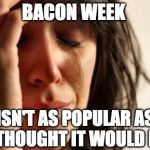 But there's still time. Any taker for bacon week? | BACON WEEK ISN'T AS POPULAR AS I THOUGHT IT WOULD BE | image tagged in memes,first world problems,iwanttobebacon,bacon week,bacon,iwanttobebaconcom | made w/ Imgflip meme maker