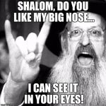 Jewish metal | SHALOM, DO YOU LIKE MY BIG NOSE... I CAN SEE IT IN YOUR EYES! | image tagged in jewish metal | made w/ Imgflip meme maker