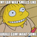 Dumb Ralph Wiggum | MY EAR WAX SMELLS LIKE; BUBBLE GUM! WANT SOME? | image tagged in dumb ralph wiggum | made w/ Imgflip meme maker