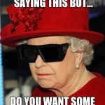 Gangster Queen | IM GOING TO REGRET SAYING THIS BUT... DO YOU WANT SOME GA.. GA.. GATORADE | image tagged in gangster queen | made w/ Imgflip meme maker