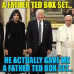 "The Pope? That fella that lives in the art gallery?" | A FATHER TED BOX SET... HE ACTUALLY GAVE ME A FATHER TED BOX SET... | image tagged in trump pope,memes,father ted,british tv,religion,politics | made w/ Imgflip meme maker