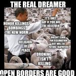 Obama sheeple | THE REAL DREAMER; IT'S ONLY GAY IF YOU ARE THE RECEIVER; HONOR KILLINGS, BOMBINGS THE NEW NORM; DOESN'T CARE FOR ASSIMATION BUT WILL BE  FUTURE TAXPAYERS; RELIGION OF PEACE; DRONING ISN'T KILLING; OPEN BORDERS ARE GOOD | image tagged in obama sheeple | made w/ Imgflip meme maker