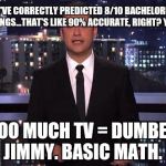 Jimmy Kimmel | "SO I'VE CORRECTLY PREDICTED 8/10 BACHELORETTE PAIRINGS...THAT'S LIKE 90% ACCURATE, RIGHT? YEAH! TOO MUCH TV = DUMBER JIMMY. BASIC MATH. | image tagged in jimmy kimmel | made w/ Imgflip meme maker