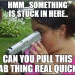 Dumb girl gun | HMM...SOMETHING IS STUCK IN HERE.. CAN YOU PULL THIS TAB THING REAL QUICK? | image tagged in dumb girl gun | made w/ Imgflip meme maker