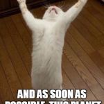 praising cat | I AM BACK! AND AS SOON AS POSSIBLE, THIS PLANET WILL BE MINE! | image tagged in praising cat | made w/ Imgflip meme maker