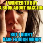 If only there was a way to get money off... :) | I WANTED TO BUY A BOOK ABOUT HAGGLING BUT I DIDN'T HAVE ENOUGH MONEY | image tagged in memes,first world problems,money,haggling,books,shopping | made w/ Imgflip meme maker