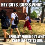 Cat Meat | HEY GUYS, GUESS WHAT... I FINALLY FOUND OUT WHAT CAT MEAT TASTES LIKE. | image tagged in memes,hey guys guess what... | made w/ Imgflip meme maker