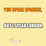 Smirking Cartoon | YOU SPEAK SPANISH, BUT I SPEAK LONDON. | image tagged in smirking cartoon | made w/ Imgflip meme maker