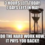 hourglass | 3 HOURS LEFT TODAY, 7 DAYS LEFT IN MAY; DO THE HARD WORK NOW, IT PAYS YOU BACK!! | image tagged in hourglass | made w/ Imgflip meme maker
