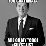 Ronald Reagan | YOU GUATAMALA; ARE ON MY "COOL GUYS" LIST | image tagged in ronald reagan,guatamala,hypocrisy,hypocrite,cool guys list,hypocritical | made w/ Imgflip meme maker