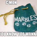 Marbles | C'MON; YOU KNOW YOU WANNA | image tagged in marbles | made w/ Imgflip meme maker