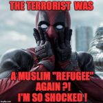 Deadpool shocked 2 | THE TERRORIST  WAS; A MUSLIM "REFUGEE" AGAIN ?! I'M SO SHOCKED ! | image tagged in deadpool shocked 2 | made w/ Imgflip meme maker